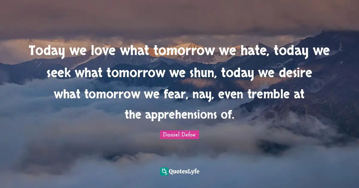 Today we love what tomorrow we hate, today we seek what tomorrow we shun, today we desire what tomorrow we fear, nay, even tremble at the apprehensions of.