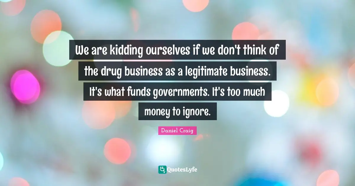 Thinking Too Much Quotes: "We are kidding ourselves if we don't think of the drug business as a legitimate business. It's what funds governments. It's too much money to ignore."