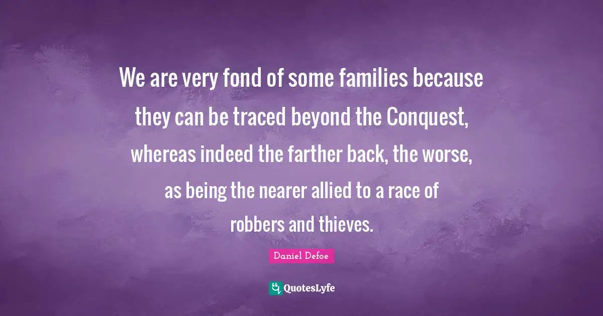 We are very fond of some families because they can be traced beyond the Conquest, whereas indeed the farther back, the worse, as being the nearer allied to a race of robbers and thieves.