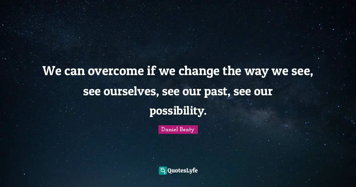 We can overcome if we change the way we see, see ourselves, see our past, see our possibility.