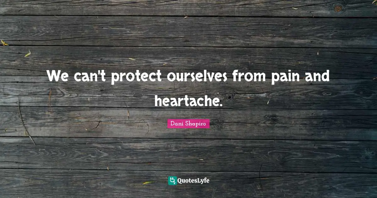 We can't protect ourselves from pain and heartache.