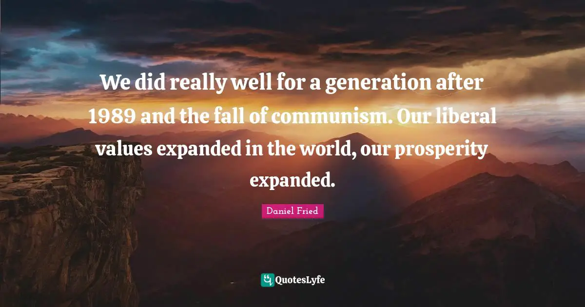 We did really well for a generation after 1989 and the fall of communism. Our liberal values expanded in the world, our prosperity expanded.
