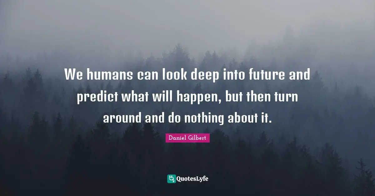 Daniel Gilbert Quotes: "We humans can look deep into future and predict what will happen, but then turn around and do nothing about it."