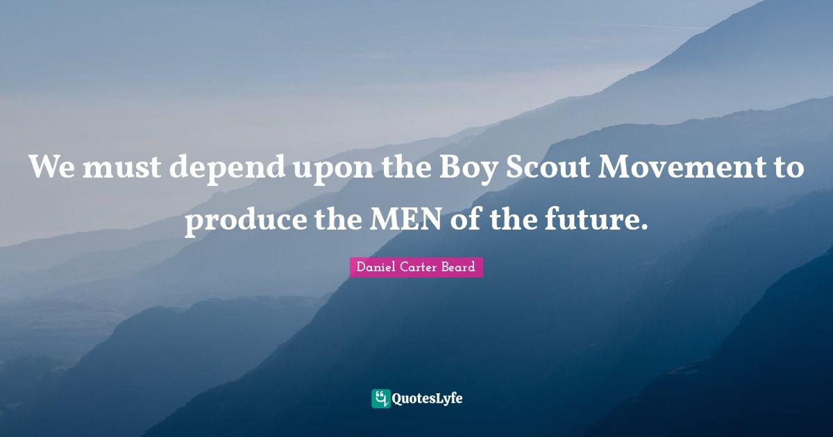 We must depend upon the Boy Scout Movement to produce the MEN of the future.