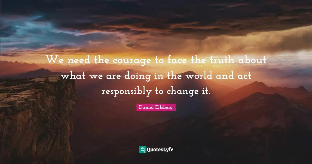 We need the courage to face the truth about what we are doing in the world and act responsibly to change it.