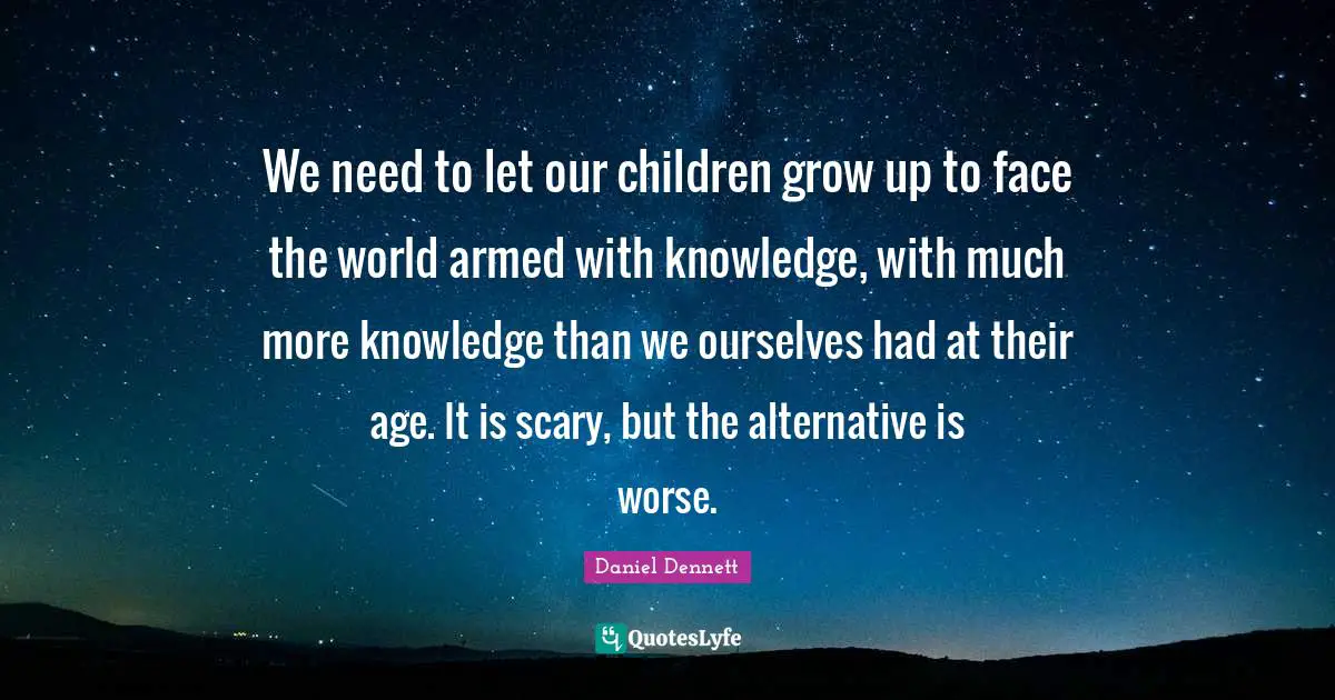 We need to let our children grow up to face the world armed with knowledge, with much more knowledge than we ourselves had at their age. It is scary, but the alternative is worse.