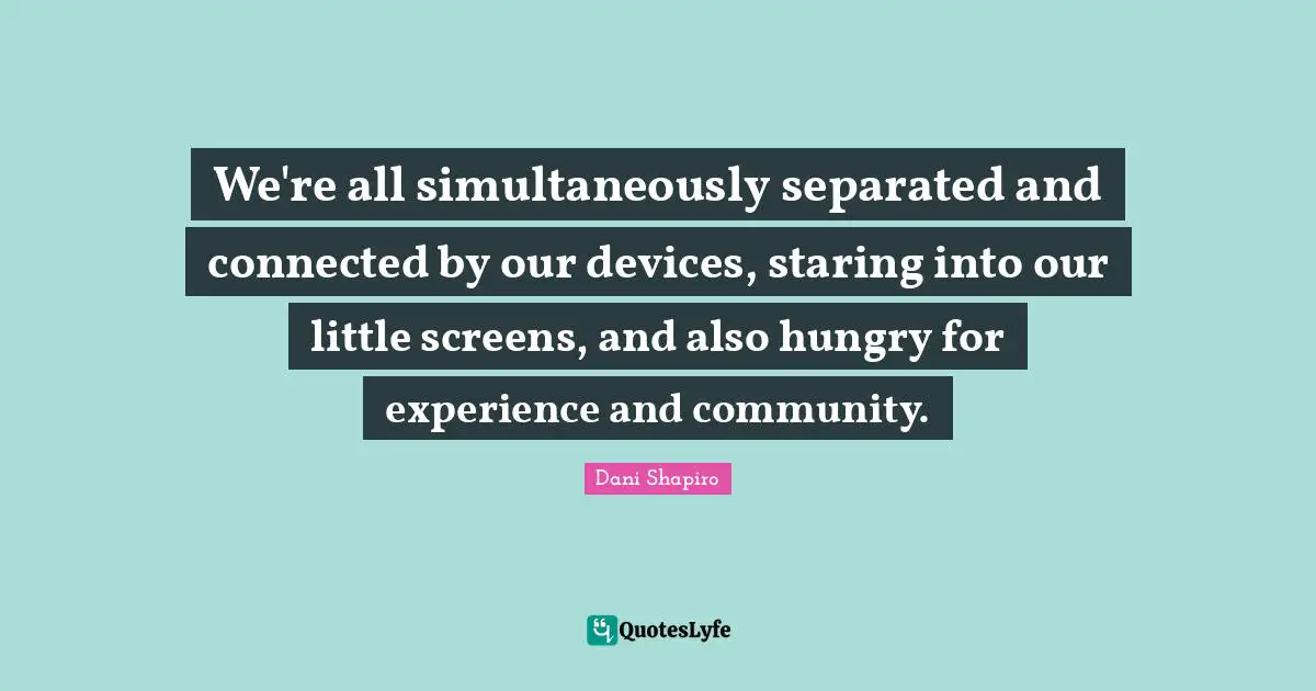 We're all simultaneously separated and connected by our devices, staring into our little screens, and also hungry for experience and community.