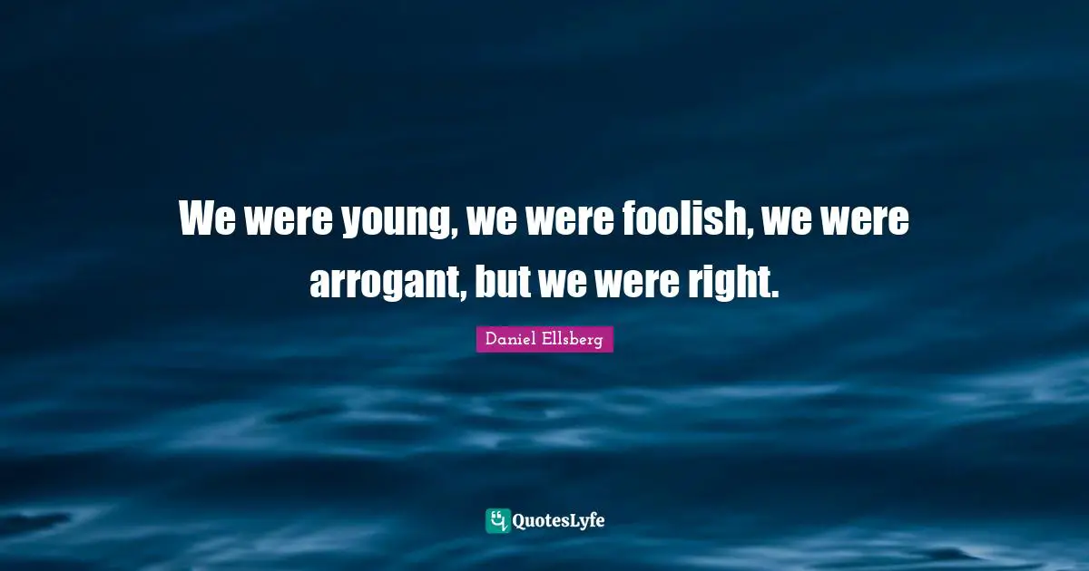 We were young, we were foolish, we were arrogant, but we were right.
