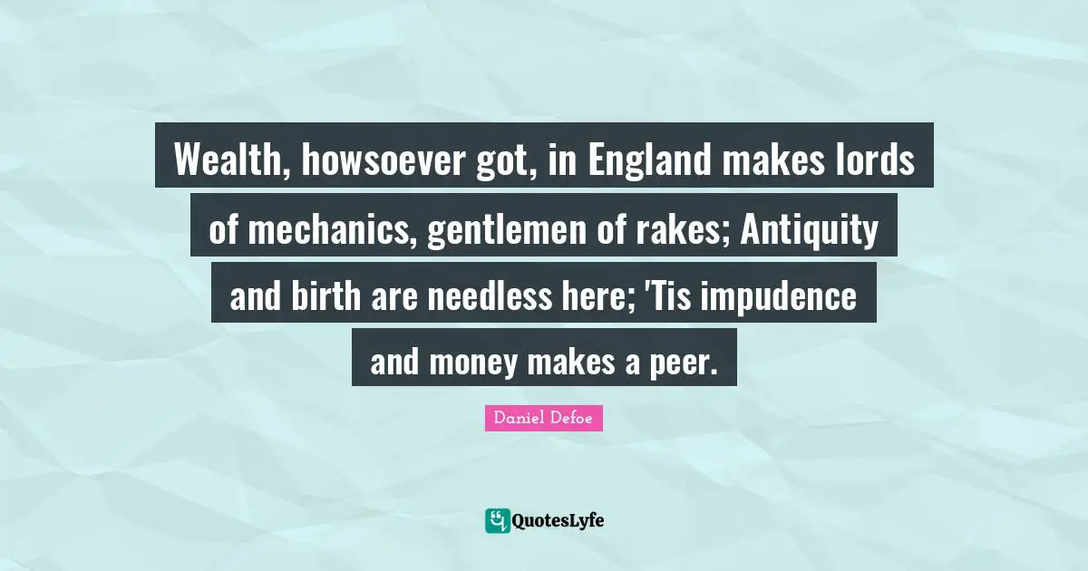 Wealth, howsoever got, in England makes lords of mechanics, gentlemen of rakes; Antiquity and birth are needless here; 'Tis impudence and money makes a peer.