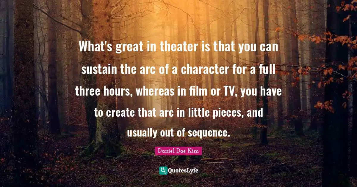 What's great in theater is that you can sustain the arc of a character for a full three hours, whereas in film or TV, you have to create that arc in little pieces, and usually out of sequence.