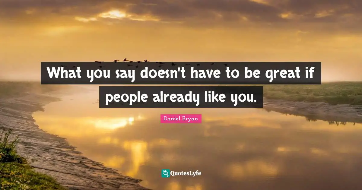 What you say doesn't have to be great if people already like you.
