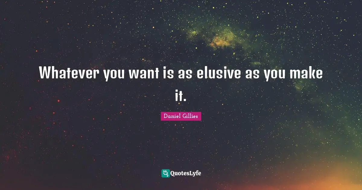 Whatever you want is as elusive as you make it.