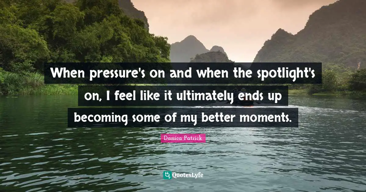 When pressure's on and when the spotlight's on, I feel like it ultimately ends up becoming some of my better moments.