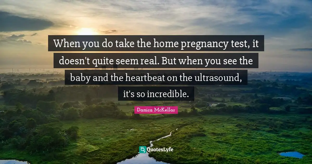 Pregnancy Quotes: "When you do take the home pregnancy test, it doesn't quite seem real. But when you see the baby and the heartbeat on the ultrasound, it's so incredible."