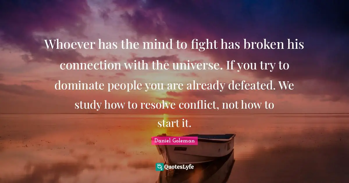 Whoever has the mind to fight has broken his connection with the universe. If you try to dominate people you are already defeated. We study how to resolve conflict, not how to start it.