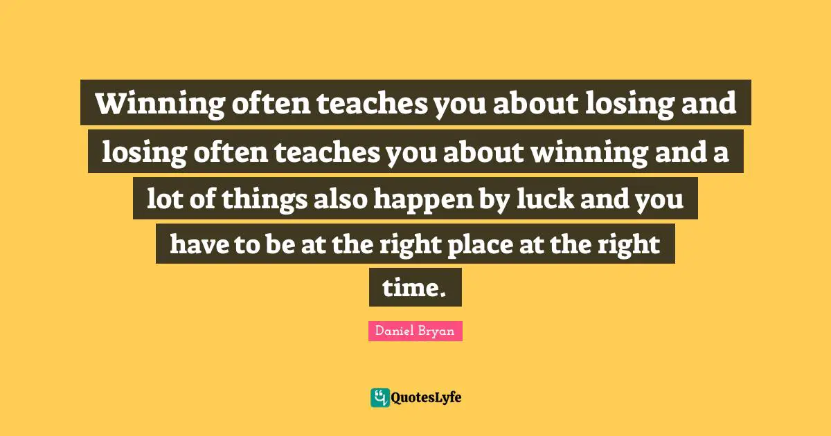 Right Time Quotes: "Winning often teaches you about losing and losing often teaches you about winning and a lot of things also happen by luck and you have to be at the right place at the right time."