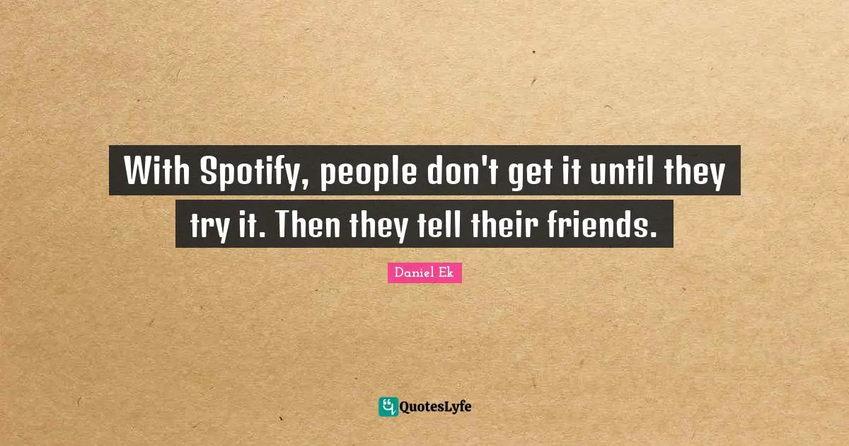 With Spotify, people don't get it until they try it. Then they tell their friends.