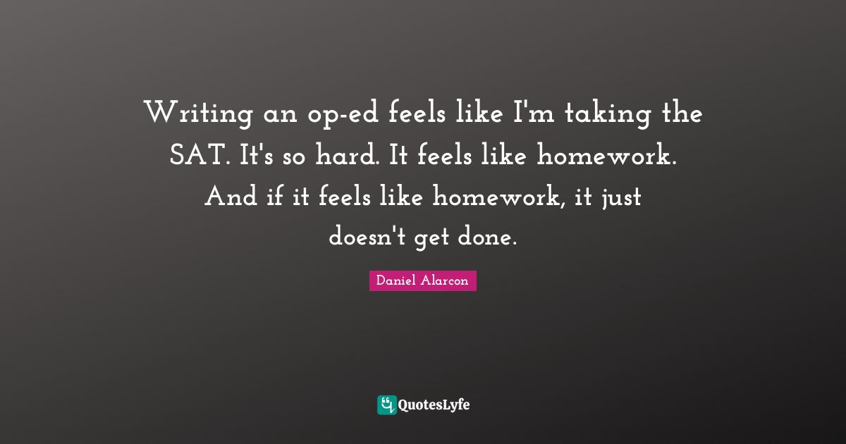 Homework Quotes: "Writing an op-ed feels like I'm taking the SAT. It's so hard. It feels like homework. And if it feels like homework, it just doesn't get done."
