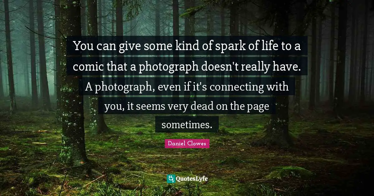 You can give some kind of spark of life to a comic that a photograph doesn't really have. A photograph, even if it's connecting with you, it seems very dead on the page sometimes.