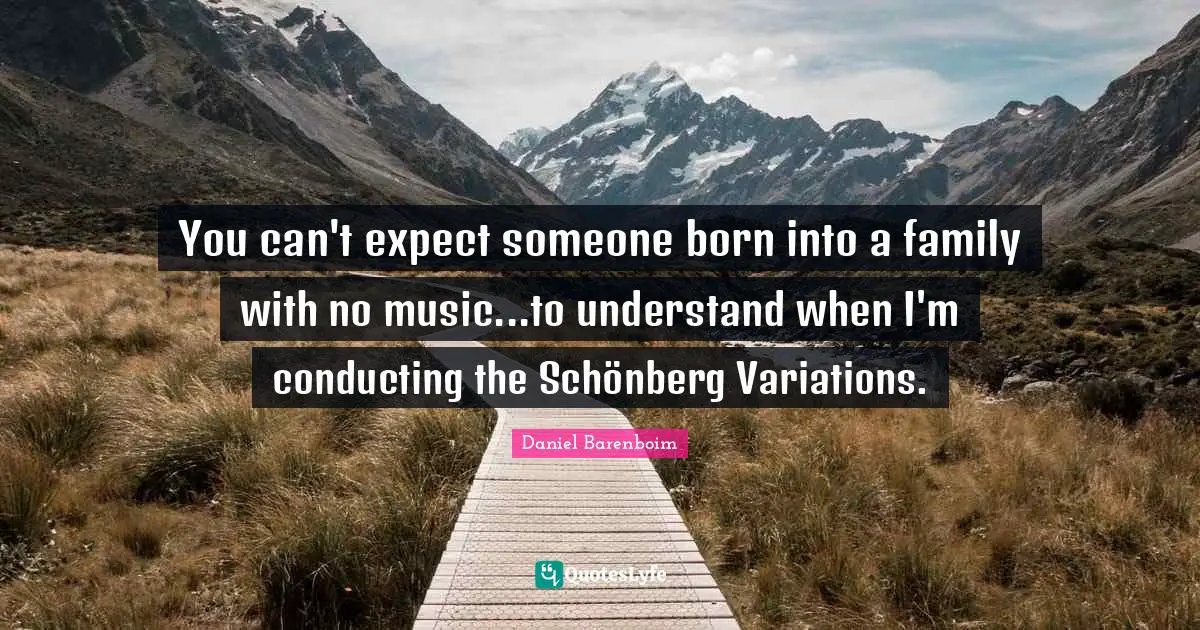 Daniel Barenboim Quotes: "You can't expect someone born into a family with no music...to understand when I'm conducting the Schönberg Variations."