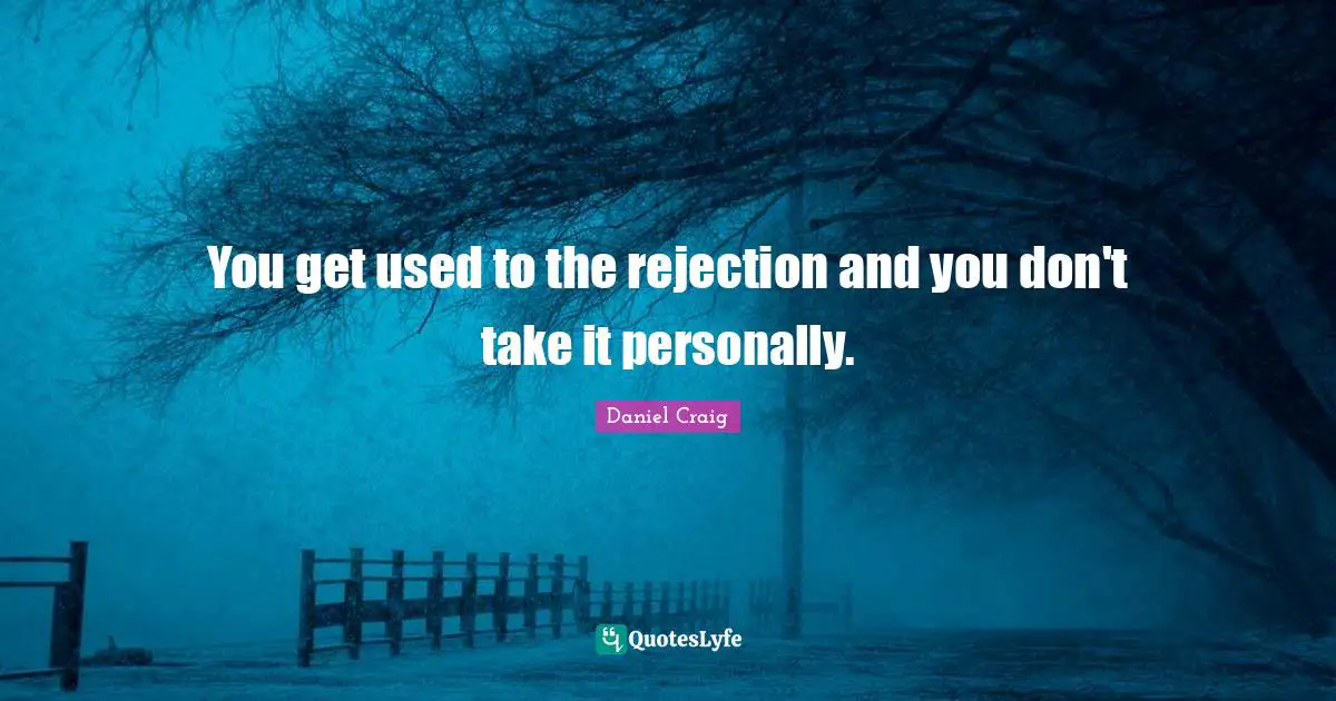 You get used to the rejection and you don't take it personally.