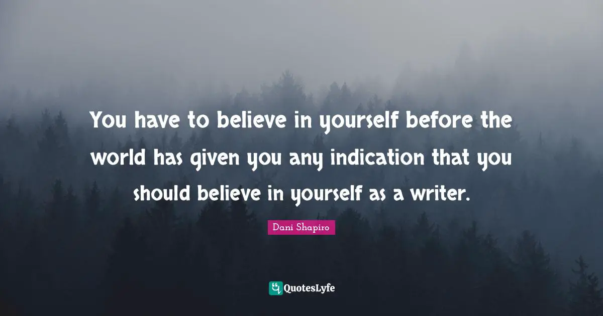 You have to believe in yourself before the world has given you any indication that you should believe in yourself as a writer.
