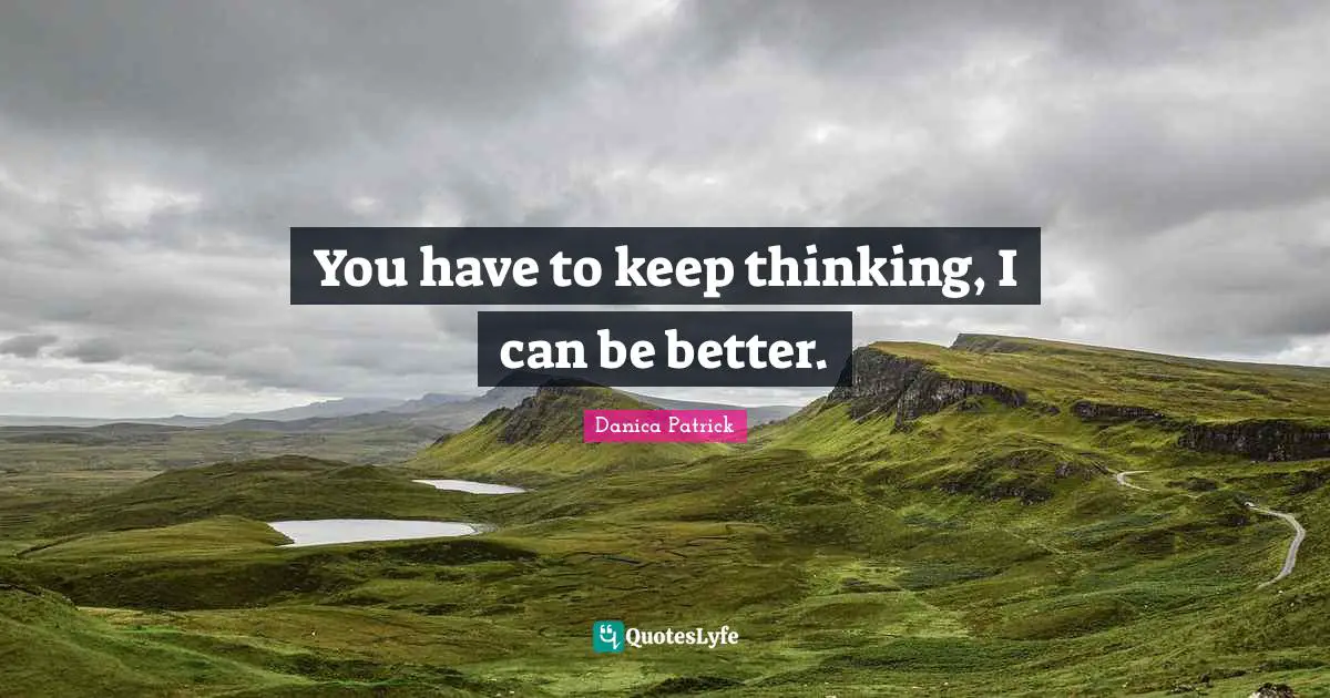 You have to keep thinking, I can be better.