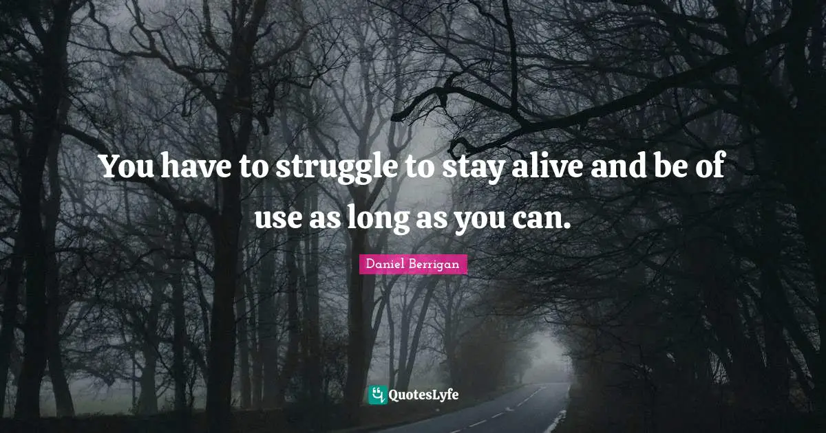 You have to struggle to stay alive and be of use as long as you can.