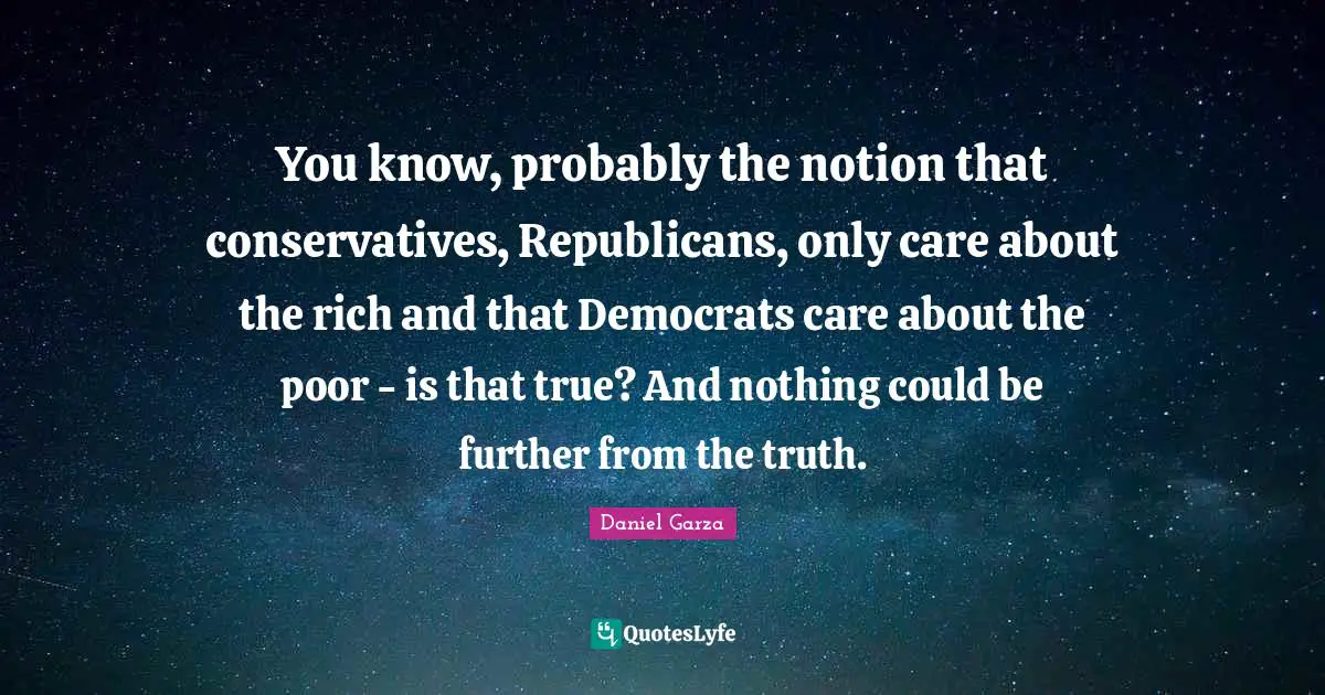 You know, probably the notion that conservatives, Republicans, only care about the rich and that Democrats care about the poor - is that true? And nothing could be further from the truth.