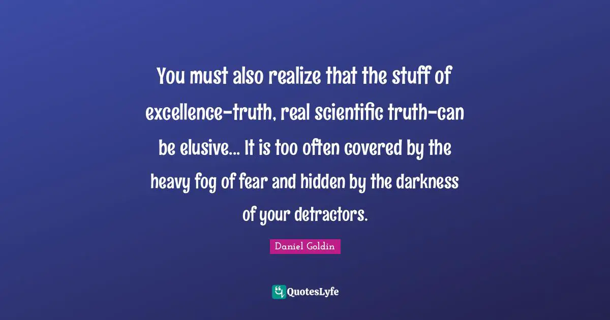 You must also realize that the stuff of excellence-truth, real scientific truth-can be elusive... It is too often covered by the heavy fog of fear and hidden by the darkness of your detractors.