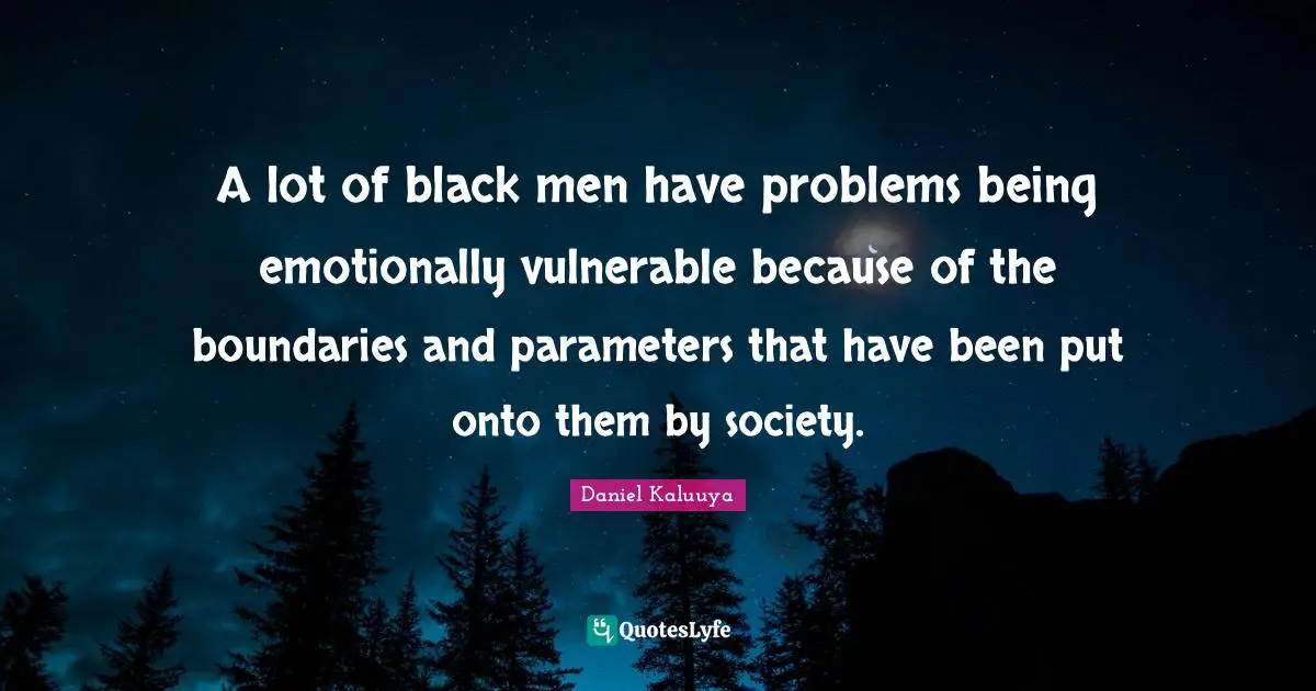 A lot of black men have problems being emotionally vulnerable because of the boundaries and parameters that have been put onto them by society.
