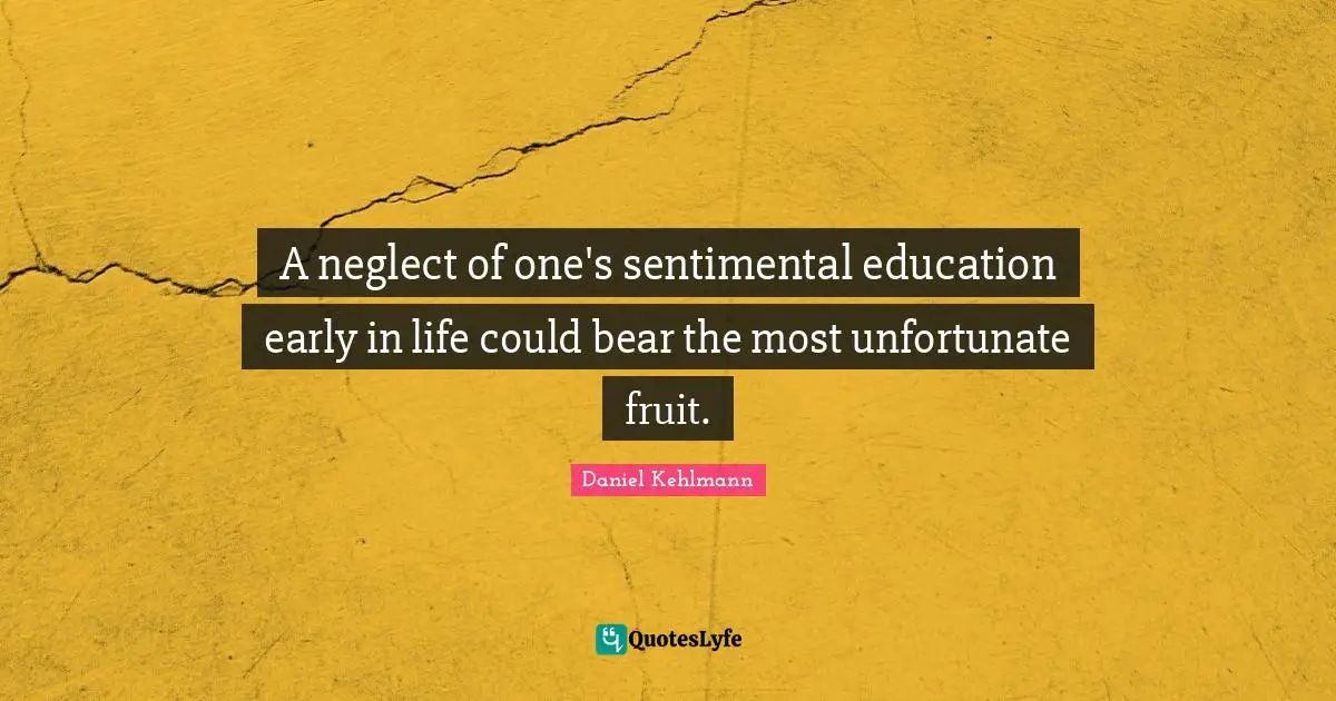 A neglect of one's sentimental education early in life could bear the most unfortunate fruit.