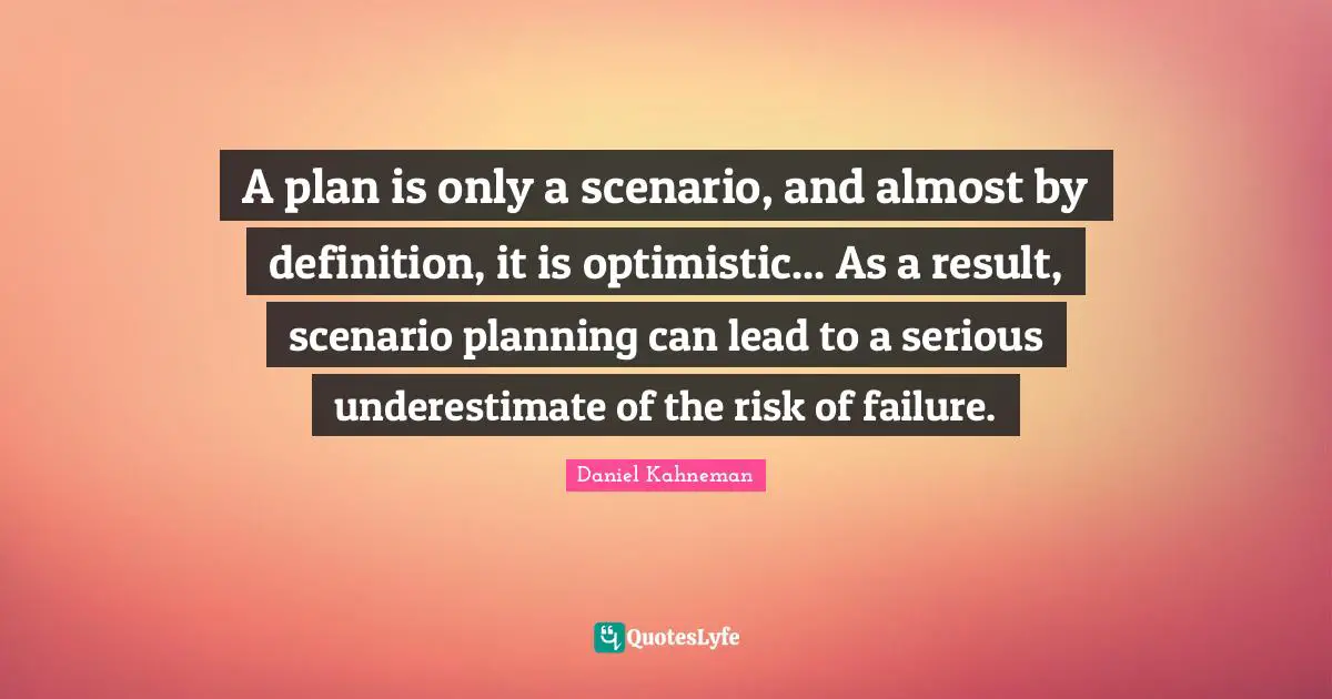 Daniel Kahneman Quotes: "A plan is only a scenario, and almost by definition, it is optimistic... As a result, scenario planning can lead to a serious underestimate of the risk of failure."