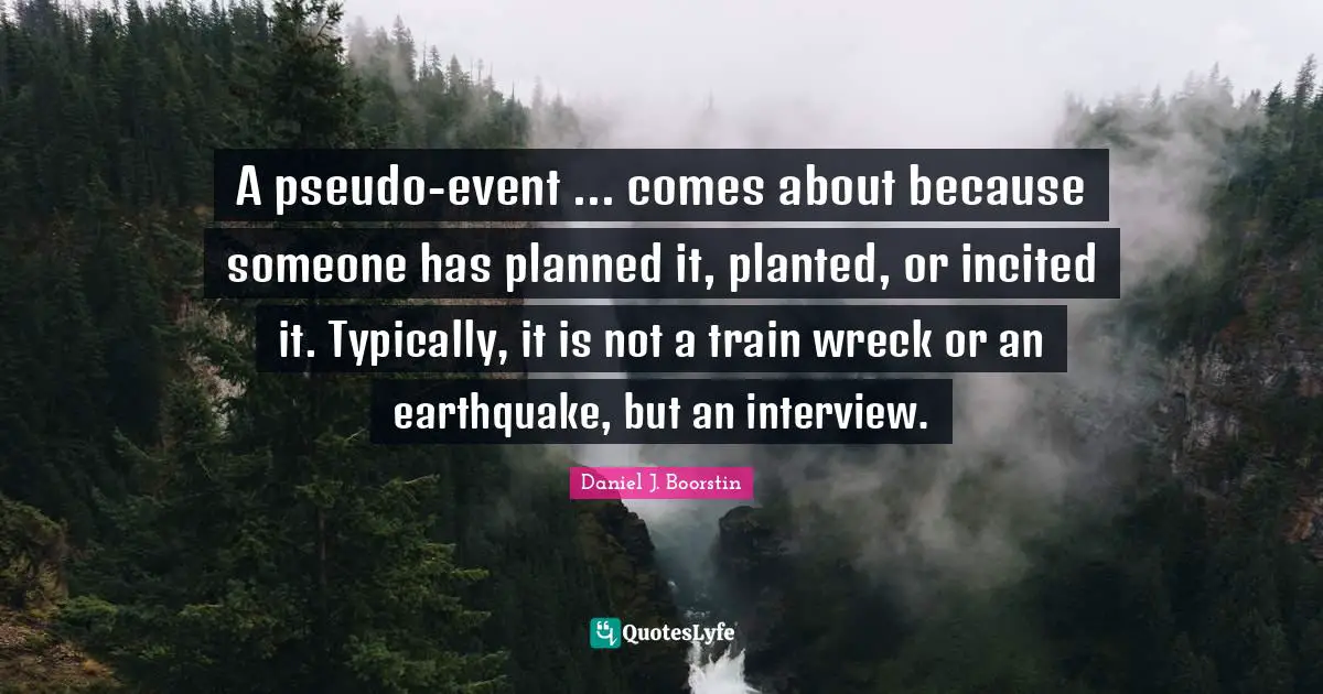 A pseudo-event ... comes about because someone has planned it, planted, or incited it. Typically, it is not a train wreck or an earthquake, but an interview.