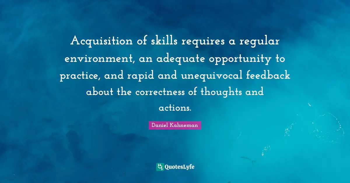 Acquisition of skills requires a regular environment, an adequate opportunity to practice, and rapid and unequivocal feedback about the correctness of thoughts and actions.
