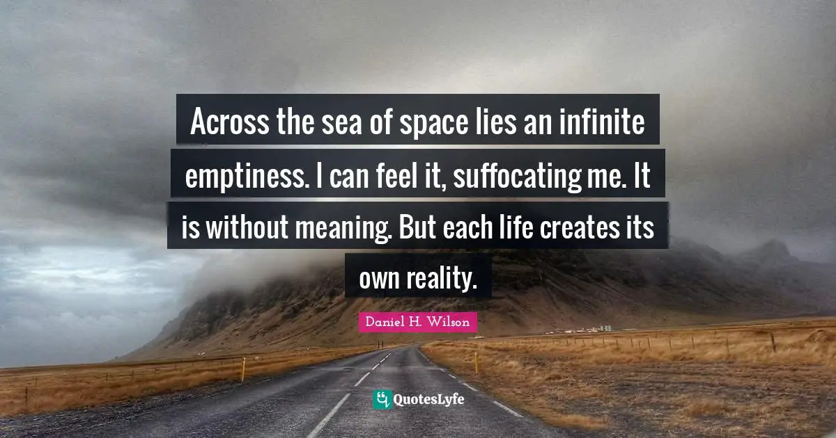 Across the sea of space lies an infinite emptiness. I can feel it, suffocating me. It is without meaning. But each life creates its own reality.