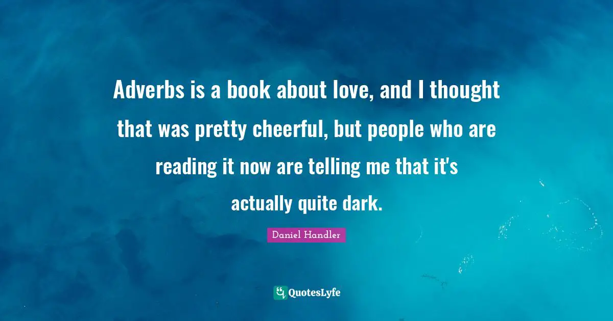 Adverbs is a book about love, and I thought that was pretty cheerful, but people who are reading it now are telling me that it's actually quite dark.
