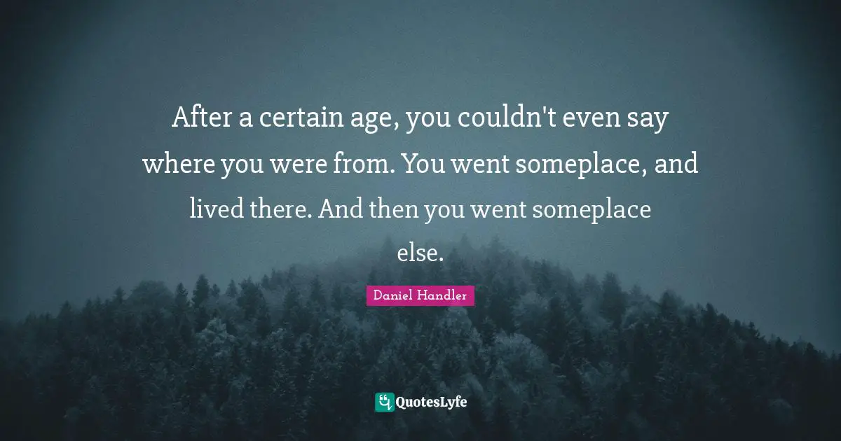 After a certain age, you couldn't even say where you were from. You went someplace, and lived there. And then you went someplace else.