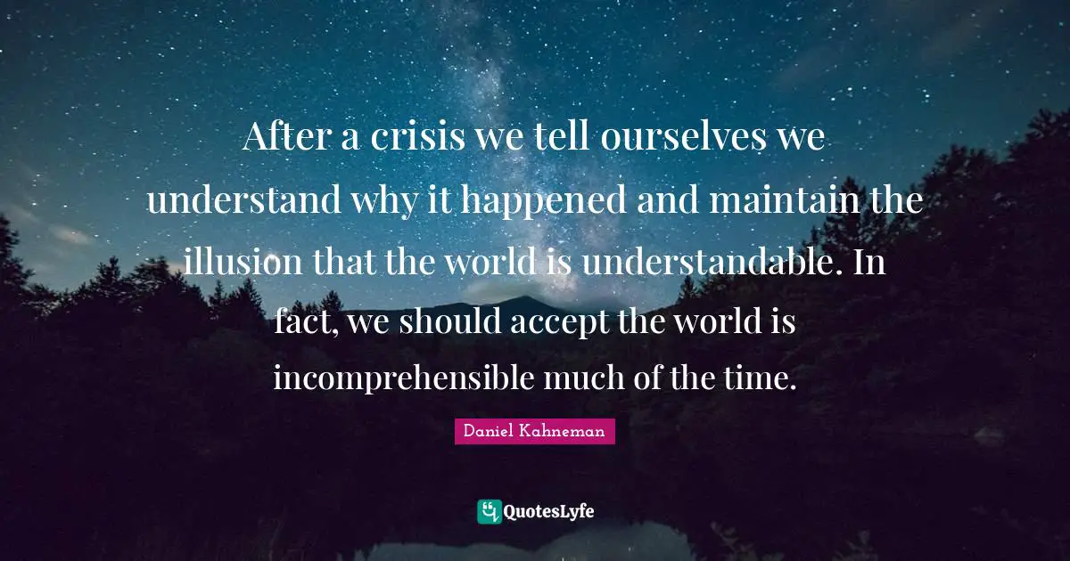 Daniel Kahneman Quotes: "After a crisis we tell ourselves we understand why it happened and maintain the illusion that the world is understandable. In fact, we should accept the world is incomprehensible much of the time."