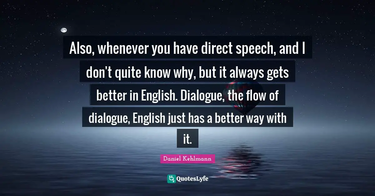 Also, whenever you have direct speech, and I don't quite know why, but it always gets better in English. Dialogue, the flow of dialogue, English just has a better way with it.