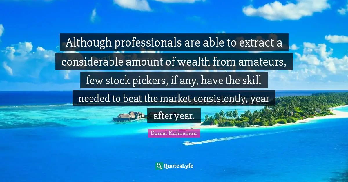 Although professionals are able to extract a considerable amount of wealth from amateurs, few stock pickers, if any, have the skill needed to beat the market consistently, year after year.