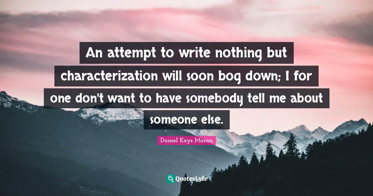 An attempt to write nothing but characterization will soon bog down; I for one don't want to have somebody tell me about someone else.