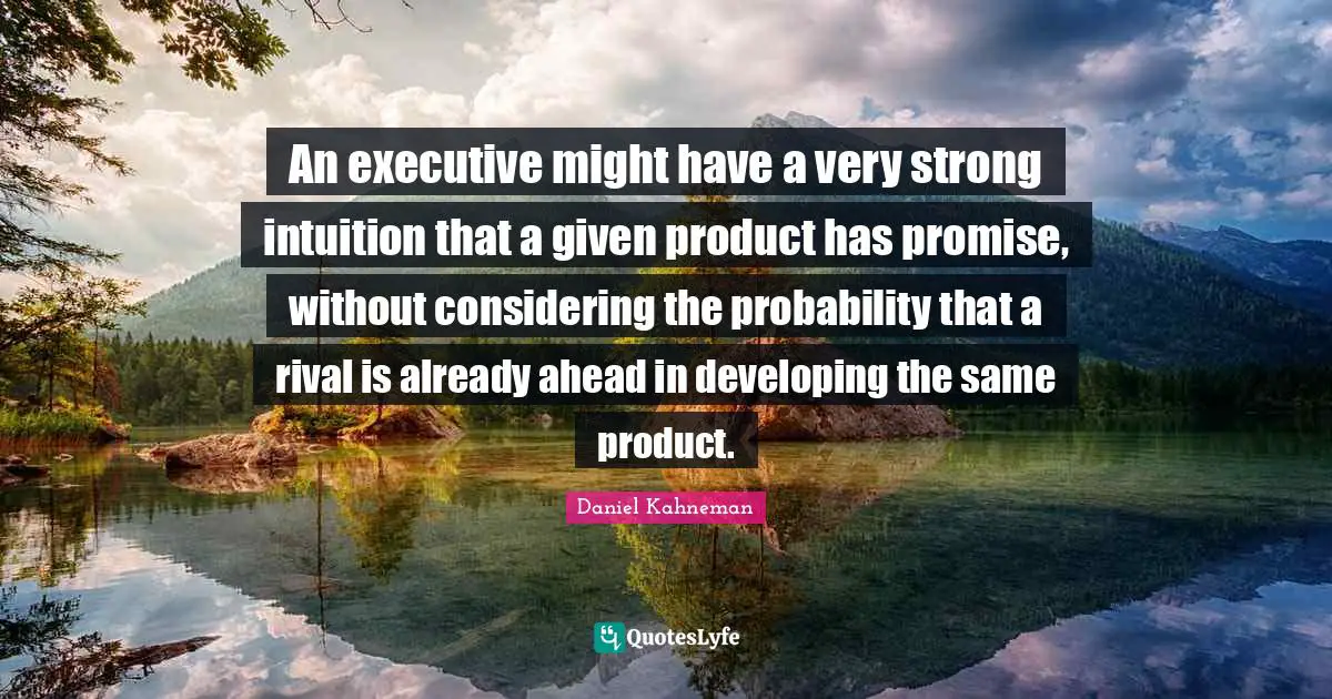 An executive might have a very strong intuition that a given product has promise, without considering the probability that a rival is already ahead in developing the same product.
