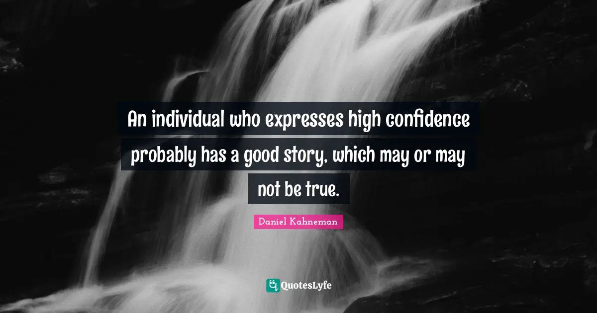 An individual who expresses high confidence probably has a good story, which may or may not be true.
