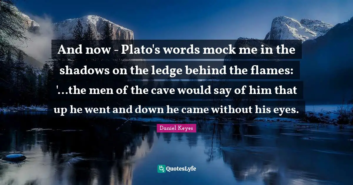 And now - Plato's words mock me in the shadows on the ledge behind the flames: '...the men of the cave would say of him that up he went and down he came without his eyes.
