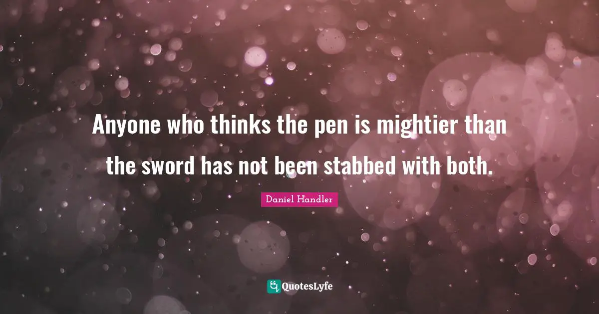 Anyone who thinks the pen is mightier than the sword has not been stabbed with both.