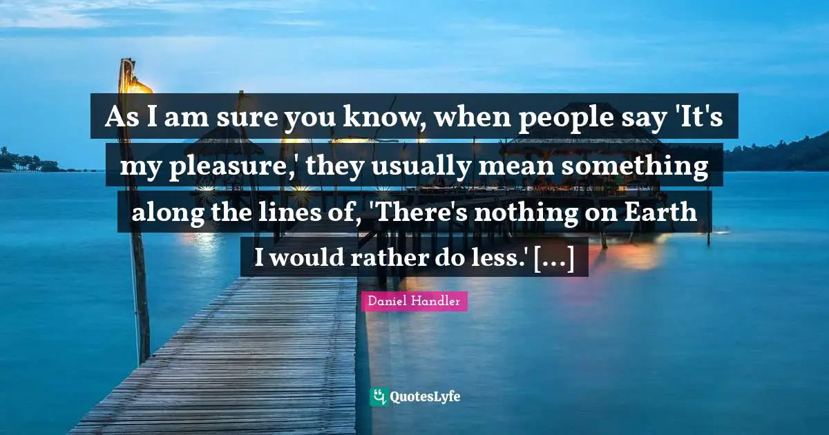 As I am sure you know, when people say 'It's my pleasure,' they usually mean something along the lines of, 'There's nothing on Earth I would rather do less.' [...]