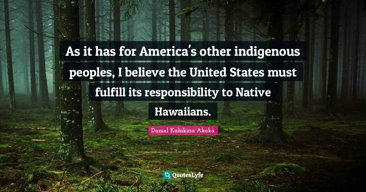 As it has for America's other indigenous peoples, I believe the United States must fulfill its responsibility to Native Hawaiians.
