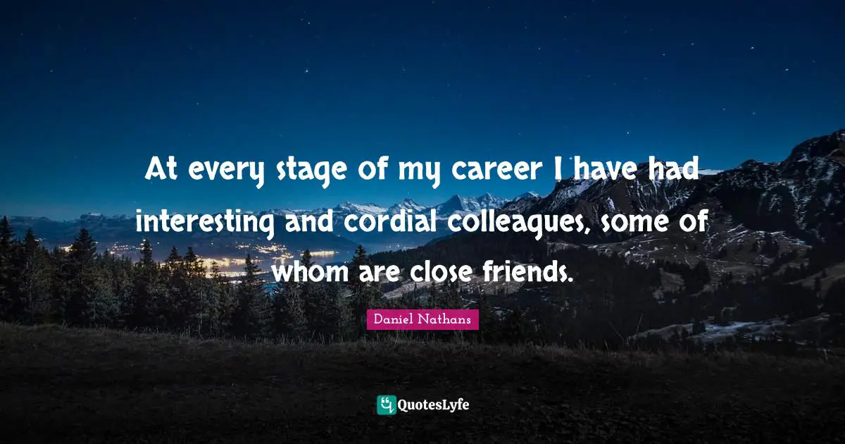 At every stage of my career I have had interesting and cordial colleagues, some of whom are close friends.
