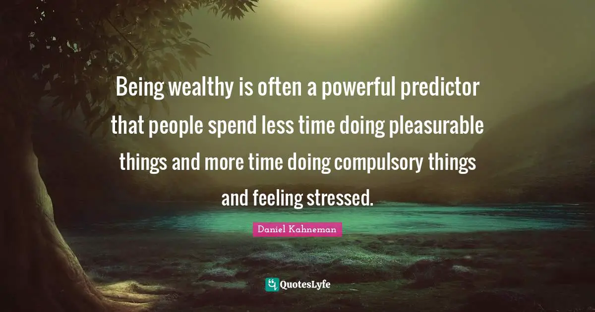 Compulsory Quotes: "Being wealthy is often a powerful predictor that people spend less time doing pleasurable things and more time doing compulsory things and feeling stressed."